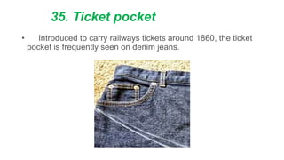 35. Ticket pocket
• Introduced to carry railways tickets around 1860, the ticket
pocket is frequently seen on denim jeans.
 