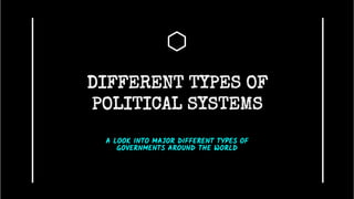 DIFFERENT TYPES OF
POLITICAL SYSTEMS
A LOOK INTO MAJOR DIFFERENT TYPES OF
GOVERNMENTS AROUND THE WORLD
 