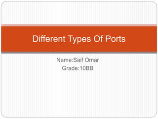 Name:Saif Omar
Grade:10BB
Different Types Of Ports
 