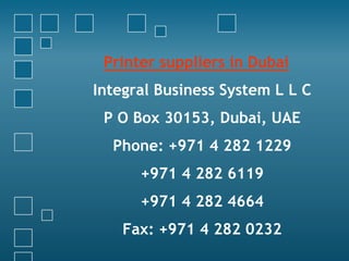Printer suppliers in Dubai
Integral Business System L L C
P O Box 30153, Dubai, UAE
Phone: +971 4 282 1229
+971 4 282 6119
+971 4 282 4664
Fax: +971 4 282 0232
 