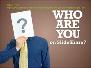 Taken From:
http://www.slideshare.net/SlideShareHelp/who-are-you-on-slideshare-2457974
 