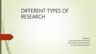 DIFFERENT TYPES OF
RESEARCH
SWATHY.M.A
MSC COUNSELLING PSYCHOLOGY
RAJIV GANDHI NATIONAL INSTITUTE
OF YOUTH AND DEVELOPMENT
 