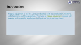 Introduction
Rigging equipment is used in various industries such as construction, maritime,
entertainment, and transportation. The type of rigging equipment needed will
depend on the specific application, but here are some common types:
 