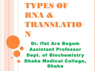 TYPES OF
RNA &
TRANSLATIO
N
Dr. Ifat Ara Begum
Assistant Professor
Dept. of Biochemistry
Dhaka Medical College,
Dhaka
 