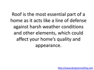 Roof is the most essential part of a
home as it acts like a line of defense
against harsh weather conditions
and other elements, which could
affect your home’s quality and
appearance.
http://www.designerroofing.com
 