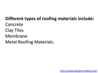 http://www.designerroofing.com
Different types of roofing materials include:
Concrete
Clay Tiles
Membrane
Metal Roofing Materials.
 