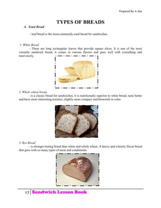 Prepared By: A. Bas
17 Sandwich Lesson Book
TYPES OF BREADS
A. Yeast Bread
– loaf bread is the most commonly used bread fo...