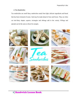 Prepared By: A. Bas
8 Sandwich Lesson Book
4. Tea Sandwiches
Tea sandwiches are small fancy sandwiches made from light, de...
