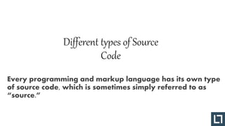 Different types of Source
Code
Every programming and markup language has its own type
of source code, which is sometimes simply referred to as
“source.”
 