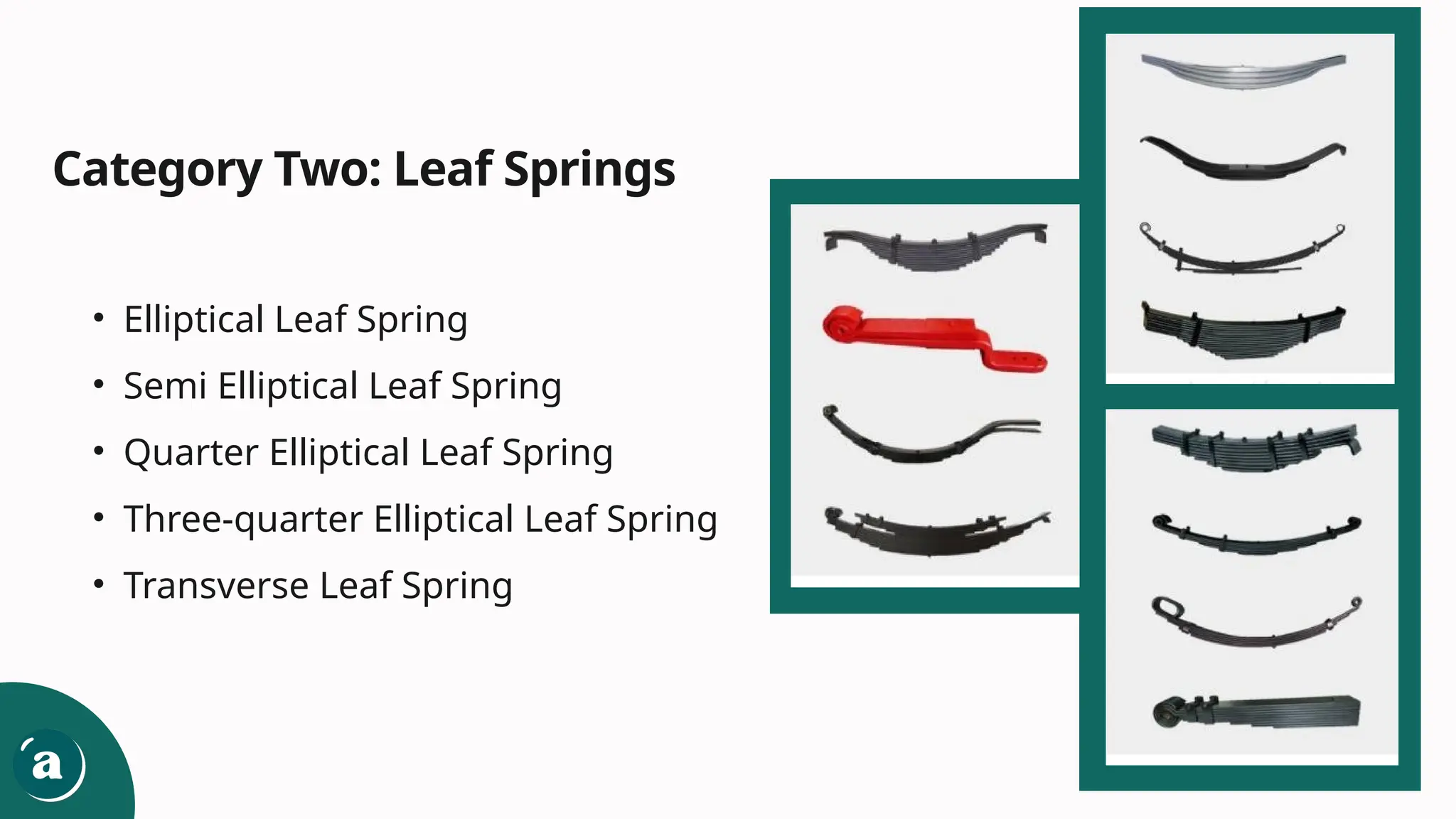 Category Two: Leaf Springs
• Elliptical Leaf Spring
• Semi Elliptical Leaf Spring
• Quarter Elliptical Leaf Spring
• Three-quarter Elliptical Leaf Spring
• Transverse Leaf Spring
 
