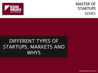 MASTER OF
STARTUPS
SERIES
DIFFERENT TYPES OF
STARTUPS, MARKETS AND
WHYS
www.geekhouse.si/en
 