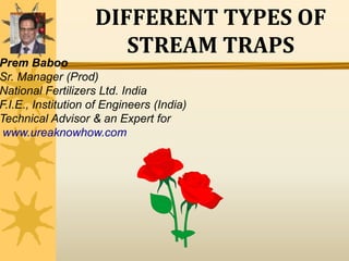 DIFFERENT TYPES OF
STREAM TRAPS
Prem Baboo
Sr. Manager (Prod)
National Fertilizers Ltd. India
F.I.E., Institution of Engineers (India)
Technical Advisor & an Expert for
www.ureaknowhow.com
 