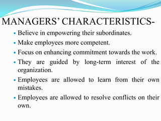 MANAGERS’ CHARACTERISTICSBelieve in empowering their subordinates.
 Make employees more competent.
 Focus on enhancing commitment towards the work.
 They are guided by long-term interest of the
organization.
 Employees are allowed to learn from their own
mistakes.
 Employees are allowed to resolve conflicts on their
own.


 