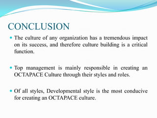 CONCLUSION
 The culture of any organization has a tremendous impact

on its success, and therefore culture building is a critical
function.
 Top management is mainly responsible in creating an

OCTAPACE Culture through their styles and roles.
 Of all styles, Developmental style is the most conducive

for creating an OCTAPACE culture.

 