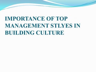 IMPORTANCE OF TOP
MANAGEMENT STLYES IN
BUILDING CULTURE

 