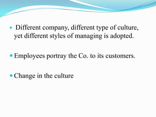 

Different company, different type of culture,
yet different styles of managing is adopted.

 Employees portray the Co. to its customers.
 Change in the culture

 