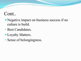 Cont..
 Negative impact on business success if no

culture is build.
• Best Candidates.
 Loyalty Matters.
• Sense of belongingness.

 