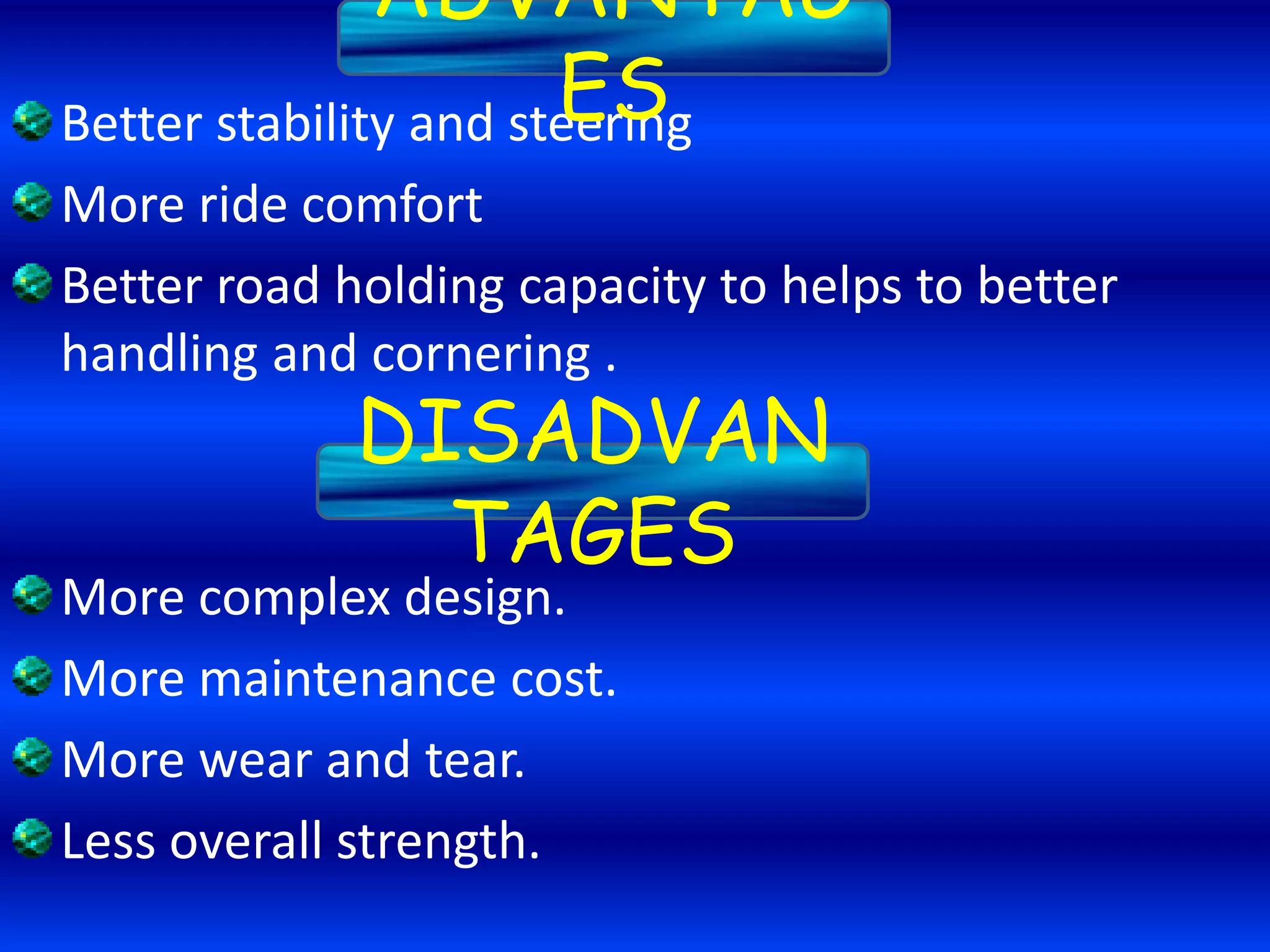 Better stability and steering
More ride comfort
Better road holding capacity to helps to better
handling and cornering .
More complex design.
More maintenance cost.
More wear and tear.
Less overall strength.
ADVANTAG
ES
DISADVAN
TAGES
 