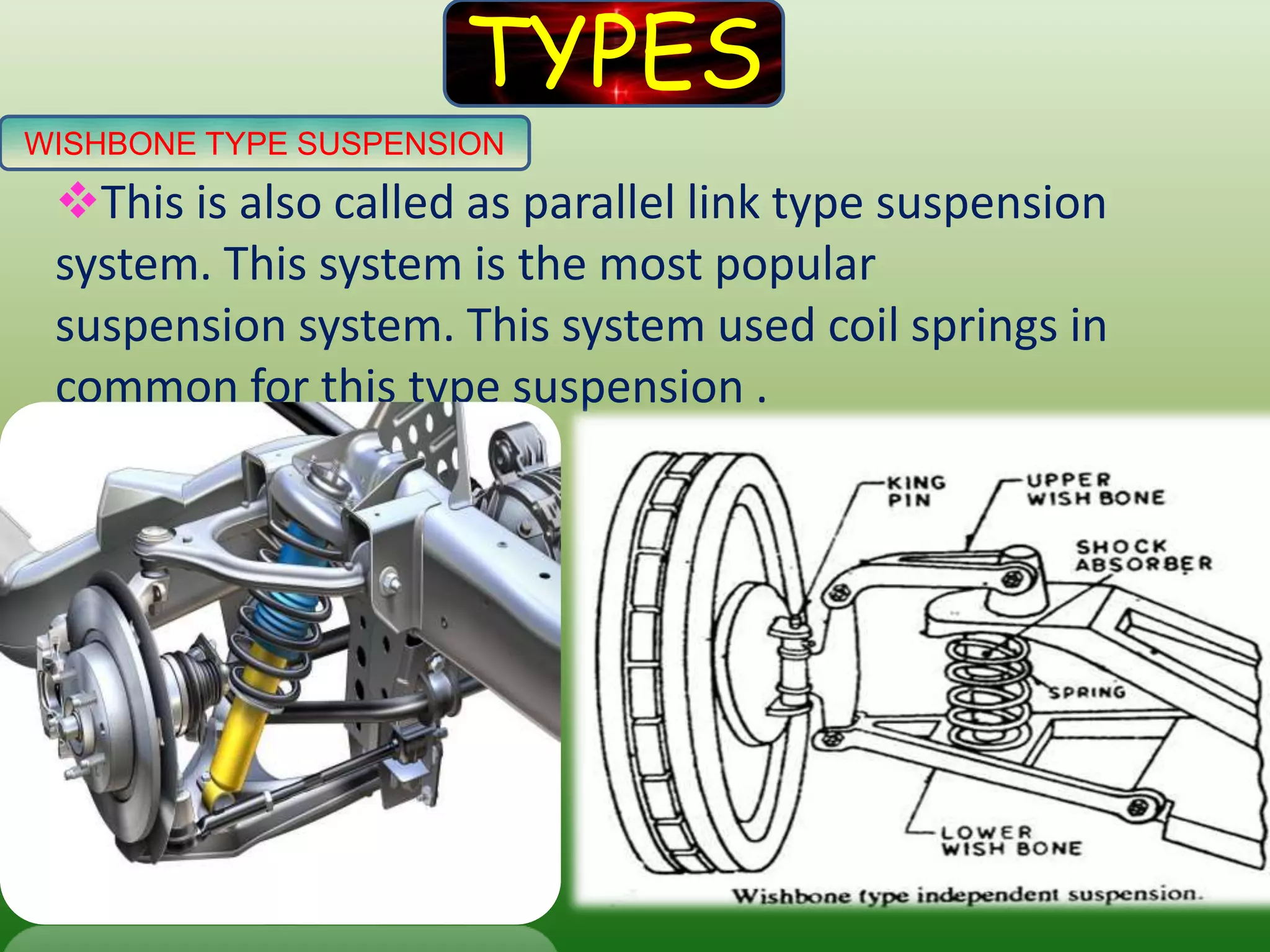 TYPES
WISHBONE TYPE SUSPENSION
This is also called as parallel link type suspension
system. This system is the most popular
suspension system. This system used coil springs in
common for this type suspension .
 