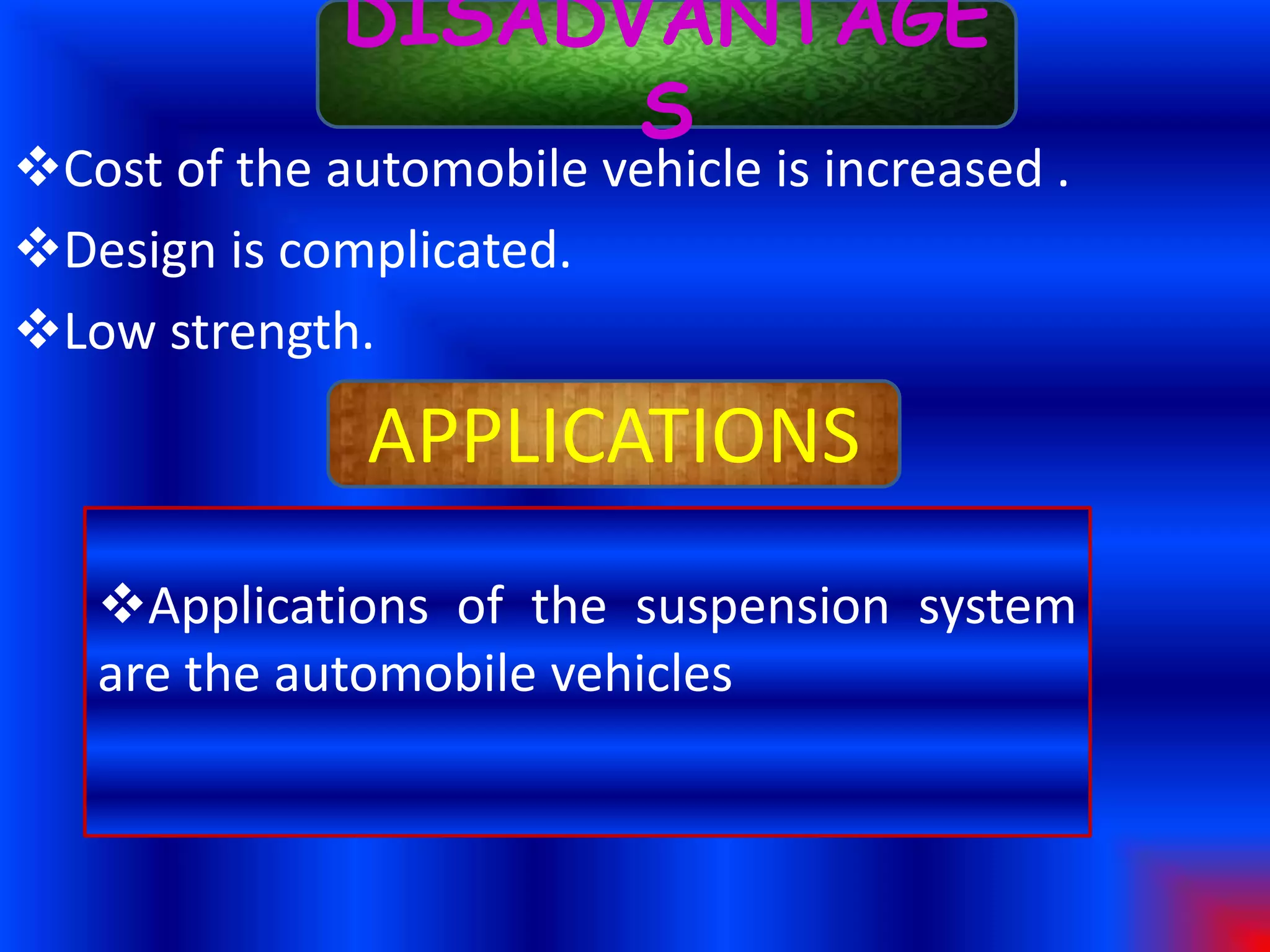 DISADVANTAGE
S
Cost of the automobile vehicle is increased .
Design is complicated.
Low strength.
APPLICATIONS
Applications of the suspension system
are the automobile vehicles
 