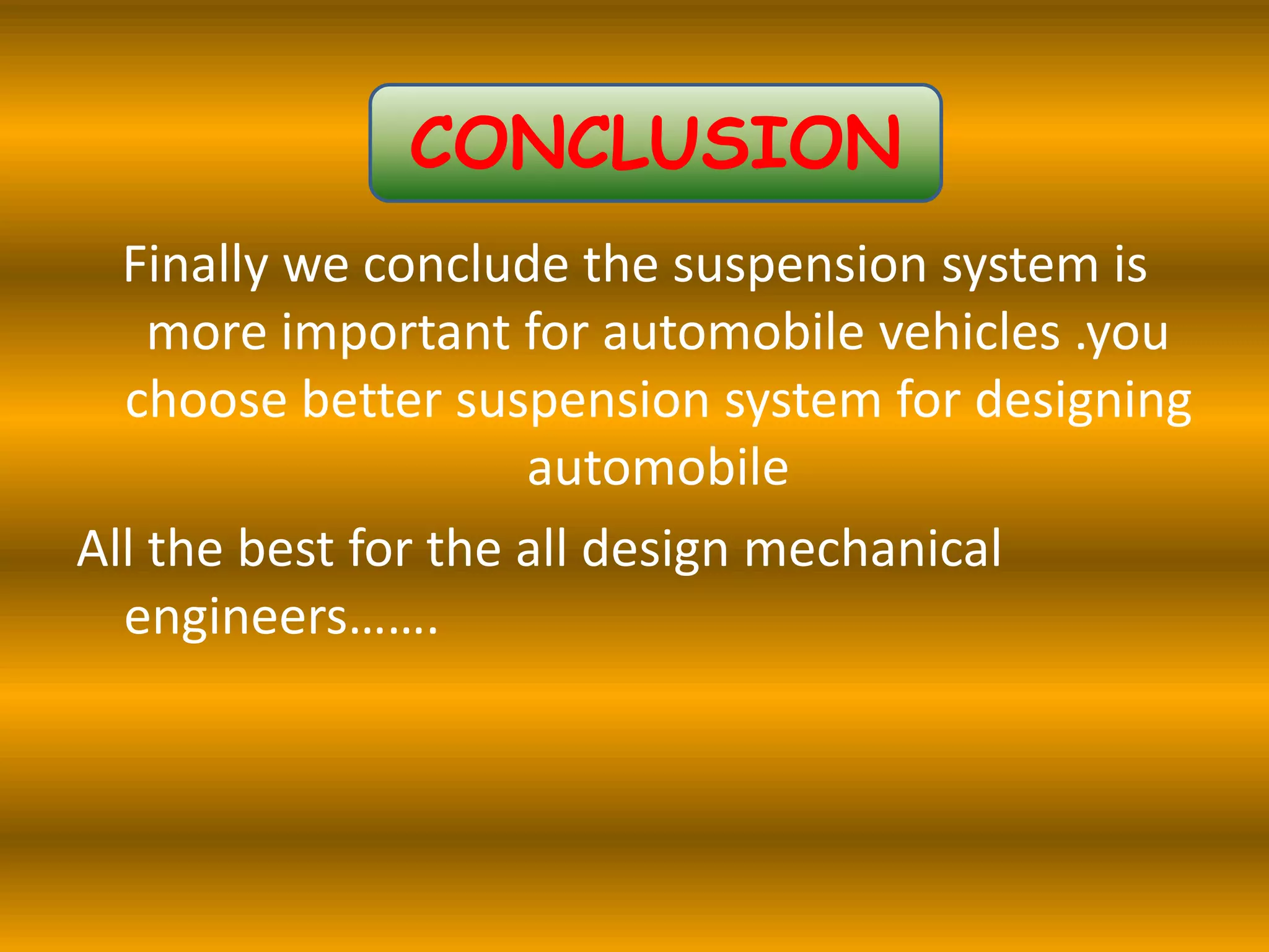 CONCLUSION
Finally we conclude the suspension system is
more important for automobile vehicles .you
choose better suspension system for designing
automobile
All the best for the all design mechanical
engineers…….
 
