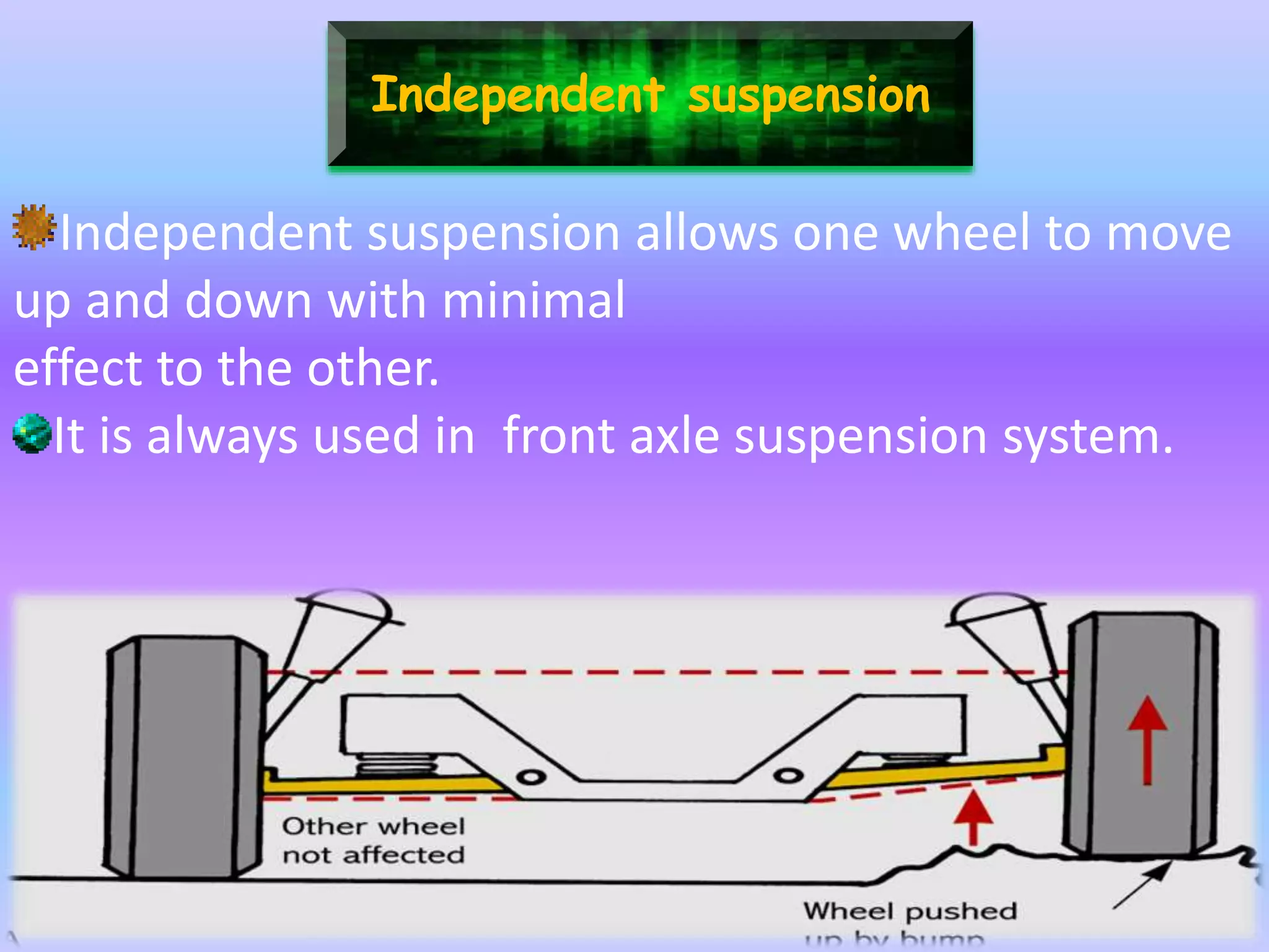 Independent suspension
Independent suspension allows one wheel to move
up and down with minimal
effect to the other.
It is always used in front axle suspension system.
 