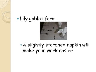  Lily   goblet form




 ◦ A slightly starched napkin will
   make your work easier.
 