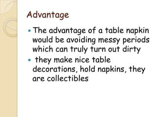 Advantage
 The advantage of a table napkin
 would be avoiding messy periods
 which can truly turn out dirty
 they make nice table
 decorations, hold napkins, they
 are collectibles
 