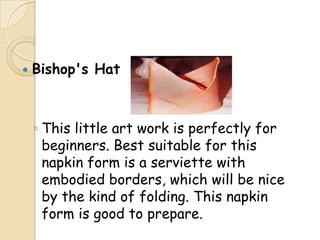    Bishop's Hat



    ◦ This little art work is perfectly for
      beginners. Best suitable for this
      napkin form is a serviette with
      embodied borders, which will be nice
      by the kind of folding. This napkin
      form is good to prepare.
 