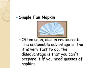    Simple Fan Napkin




    ◦ Often seen, also in restaurants.
      The undeniable advantage is, that
      it is very fast to do, the
      disadvantage is that you can't
      prepare it if you need masses of
      napkins.
 