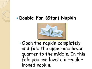  Double   Fan (Star) Napkin




 ◦ Open the napkin completely
   and fold the upper and lower
   quarter to the middle. In this
   fold you can level a irregular
   ironed napkin.
 