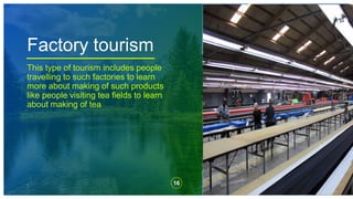 Factory tourism
16
,
This type of tourism includes people
travelling to such factories to learn
more about making of such products
like people visiting tea fields to learn
about making of tea
 