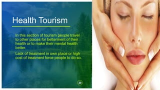 Health Tourism
20
In this section of tourism people travel
to other places for betterment of their
health or to make their mental health
better.
Lack of treatment in own place or high
cost of treatment force people to do so.
 