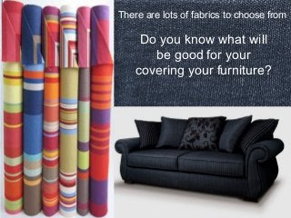 There are lots of fabrics to choose from 
Do you know what will 
be good for your 
covering your furniture? 
 