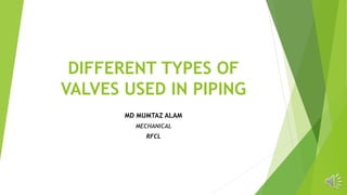DIFFERENT TYPES OF
VALVES USED IN PIPING
MD MUMTAZ ALAM
MECHANICAL
RFCL
 