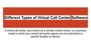 Different Types of Virtual Call Center Software
A virtual call center, also known as a remote contact center, is a business
model in which your virtual call center agents are not restricted to a
specific location or device.
 
