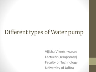 Different types of Water pump
Vijitha Vikneshwaran
Lecturer (Temporary)
Faculty of Technology
University of Jaffna
 