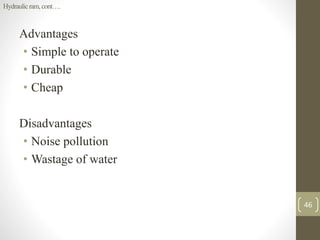 Advantages
• Simple to operate
• Durable
• Cheap
Disadvantages
• Noise pollution
• Wastage of water
Hydraulicram, cont….
46
 