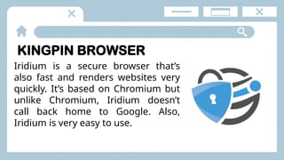 KINGPIN BROWSER
Iridium is a secure browser that’s
also fast and renders websites very
quickly. It’s based on Chromium but
unlike Chromium, Iridium doesn’t
call back home to Google. Also,
Iridium is very easy to use.
 