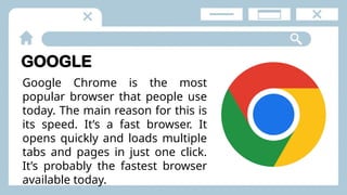 GOOGLE
Google Chrome is the most
popular browser that people use
today. The main reason for this is
its speed. It’s a fast browser. It
opens quickly and loads multiple
tabs and pages in just one click.
It’s probably the fastest browser
available today.
 