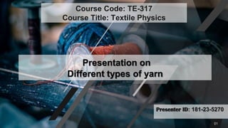 Presenter ID: 181-23-5270
Presentation on
Different types of yarn
Course Code: TE-317
Course Title: Textile Physics
01
 