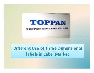 Different Use of Three Dimensional
labels in Label Market
Different Use of Three Dimensional
labels in Label Market
 