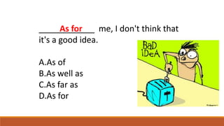 ____________ me, I don't think that
it's a good idea.
A.As of
B.As well as
C.As far as
D.As for
As for
 