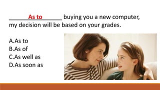 ________________ buying you a new computer,
my decision will be based on your grades.
A.As to
B.As of
C.As well as
D.As soon as
As to
 