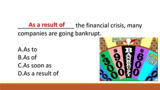 _________________ the financial crisis, many
companies are going bankrupt.
A.As to
B.As of
C.As soon as
D.As a result of
As a result of
 