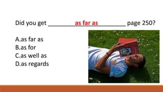 Did you get _______________________ page 250?
A.as far as
B.as for
C.as well as
D.as regards
as far as
 