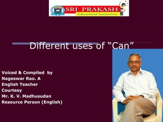 Different uses of “Can”

Voiced & Compiled by
Nageswar Rao. A
English Teacher
Courtesy
Mr. K. V. Madhusudan
Resource Person (English)
 
