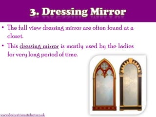 • The full view dressing mirror are often found at a
closet.
• This dressing mirror is mostly used by the ladies
for very long period of time.
www.decorativeartefacts.co.uk
 