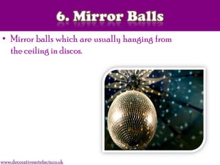 • Mirror balls which are usually hanging from
the ceiling in discos.
www.decorativeartefacts.co.uk
 