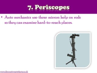 • Auto mechanics use these mirrors help on rods
so they can examine hard-to-reach places.
www.decorativeartefacts.co.uk
 